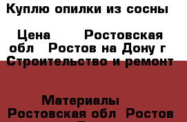 Куплю опилки из сосны › Цена ­ 1 - Ростовская обл., Ростов-на-Дону г. Строительство и ремонт » Материалы   . Ростовская обл.,Ростов-на-Дону г.